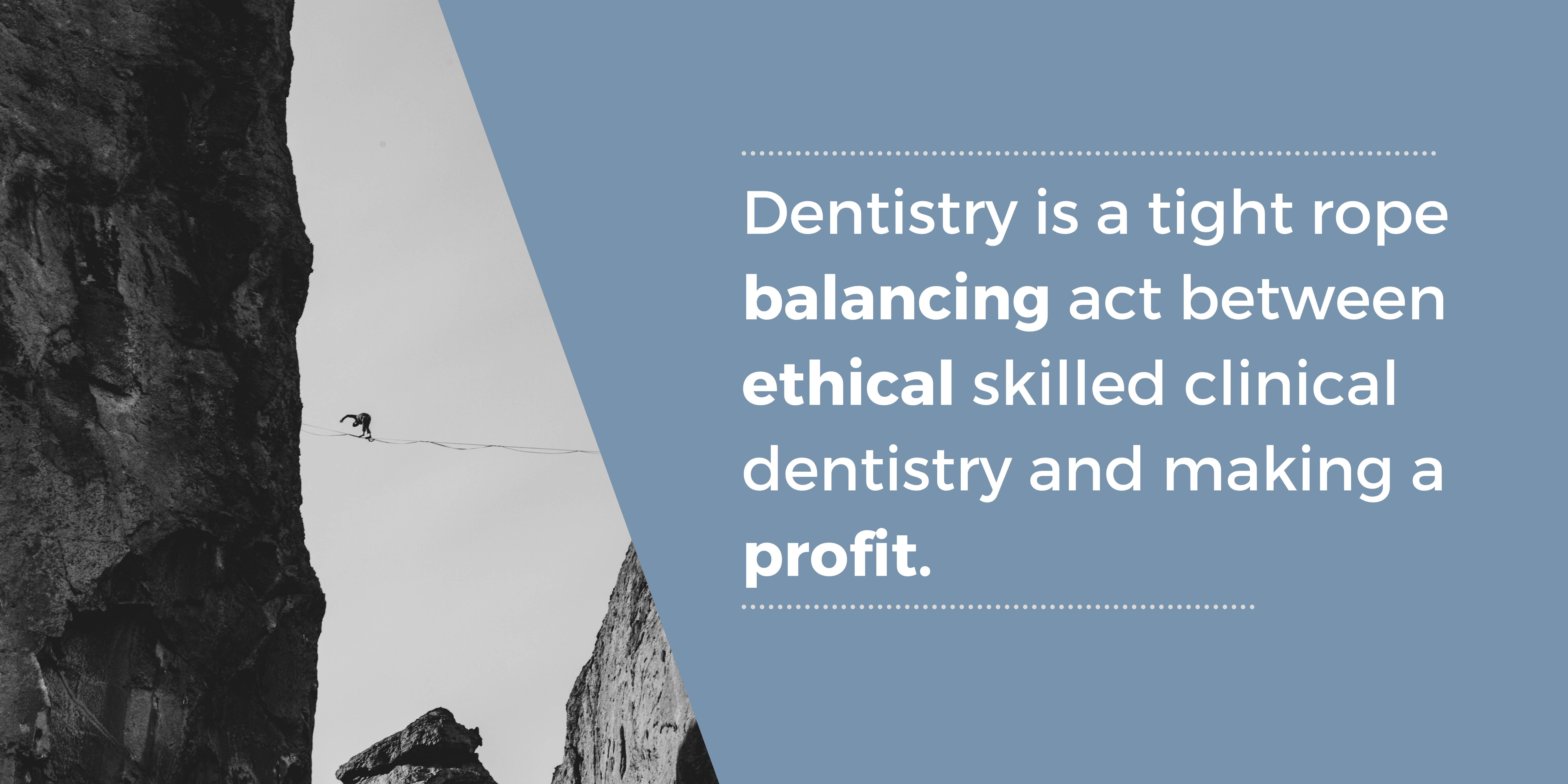 Dentistry is a tight rope balancing act between ethical skilled clinical dentistry and making a profit.